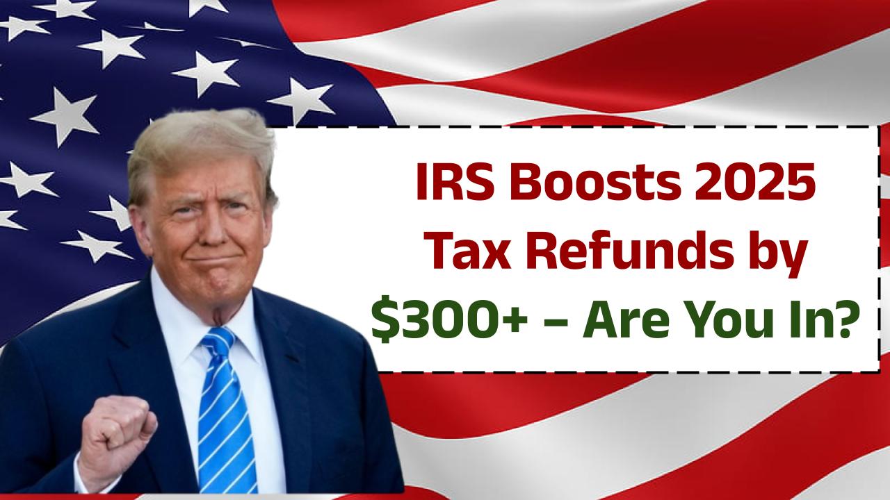IRS Announces 2025 Tax Refunds Are Up by $300+ - Are You Getting More?