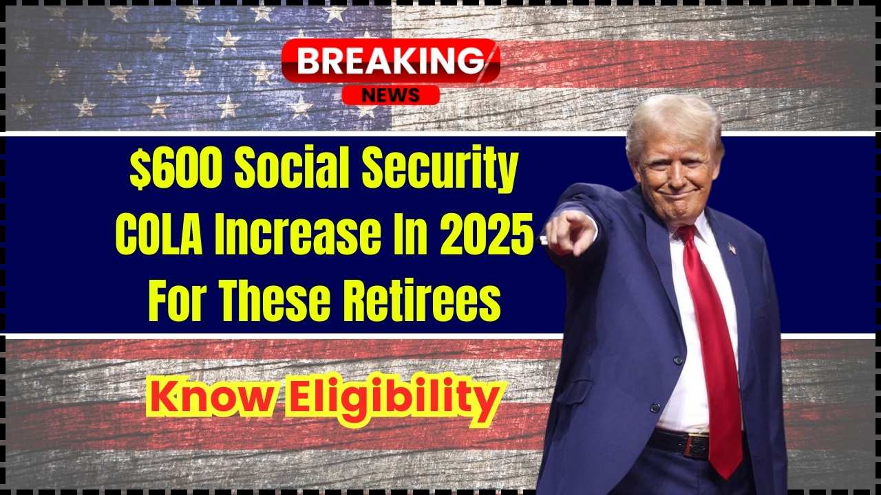 600 Social Security COLA Increase In 2025 For These Retirees Know Eligibility & Payment Dates