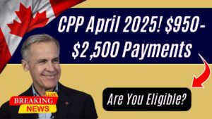 CPP April 2025: Payments Ranging from $950 to $2,500 – Check If You Qualify