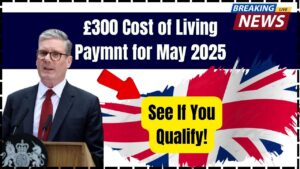 £300 Second Cost of Living Payment Confirmed for May 2025—Find Out If You Qualify