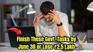 Complete These Government Tasks Before June 30 or Risk Losing ₹2.5 Lakh